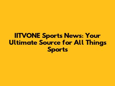 IITVONE Sports News: Your Ultimate Source for All Things Sports