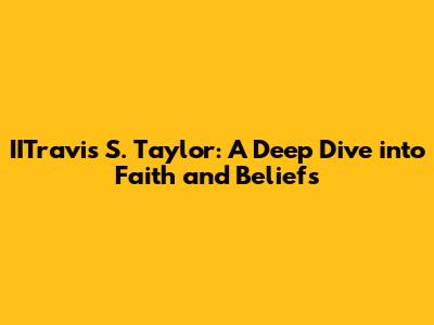 IITravis S. Taylor: A Deep Dive into Faith and Beliefs