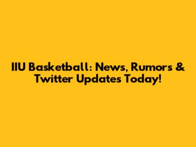 IIU Basketball: News, Rumors & Twitter Updates Today!