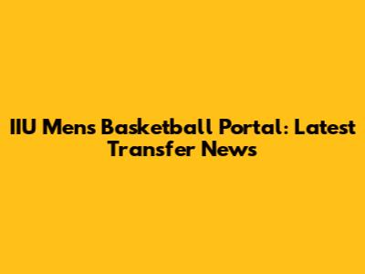 IIU Men's Basketball Portal: Latest Transfer News