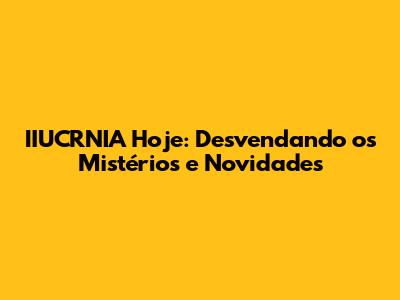IIUCRNIA Hoje: Desvendando os Mistérios e Novidades