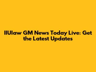 IIUIaw GM News Today Live: Get the Latest Updates