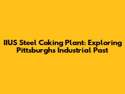 IIUS Steel Coking Plant: Exploring Pittsburgh's Industrial Past