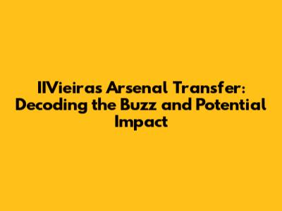 IIVieira's Arsenal Transfer: Decoding the Buzz and Potential Impact