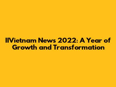 IIVietnam News 2022: A Year of Growth and Transformation