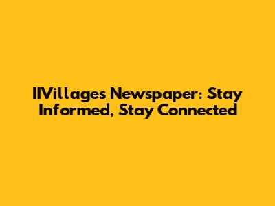 IIVillages Newspaper: Stay Informed, Stay Connected