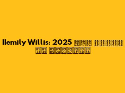 IIemily Willis: 2025 में खबरें और अपडेट्स