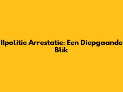 IIpolitie Arrestatie: Een Diepgaande Blik