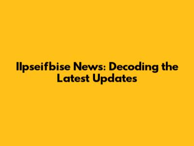 IIpseifbise News: Decoding the Latest Updates