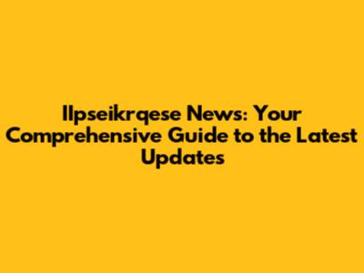 IIpseikrqese News: Your Comprehensive Guide to the Latest Updates