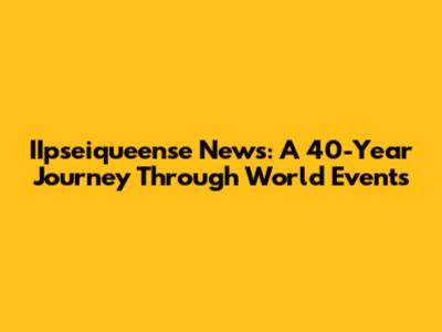 IIpseiqueense News: A 40-Year Journey Through World Events