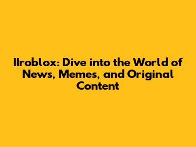 IIroblox: Dive into the World of News, Memes, and Original Content