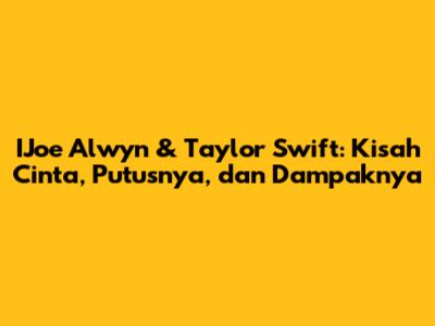 IJoe Alwyn & Taylor Swift: Kisah Cinta, Putusnya, dan Dampaknya