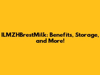 ILMZHBrestMilk: Benefits, Storage, and More!