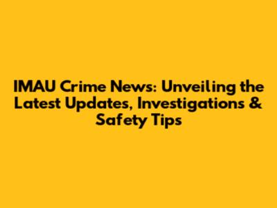 IMAU Crime News: Unveiling the Latest Updates, Investigations & Safety Tips