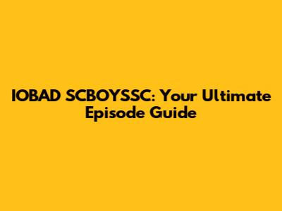 IOBAD SCBOYSSC: Your Ultimate Episode Guide