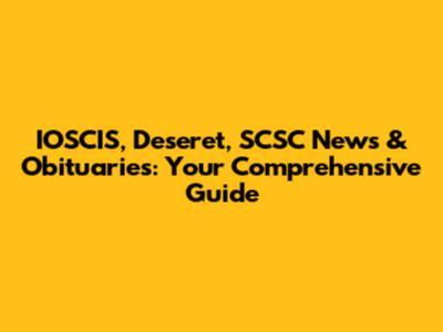 IOSCIS, Deseret, SCSC News & Obituaries: Your Comprehensive Guide