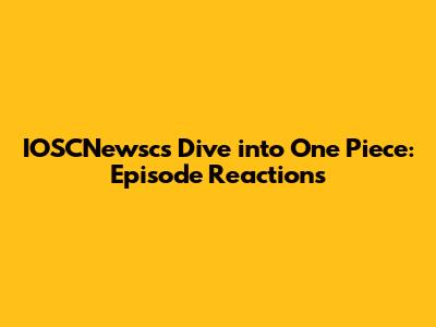 IOSCNewsc's Dive into One Piece: Episode Reactions