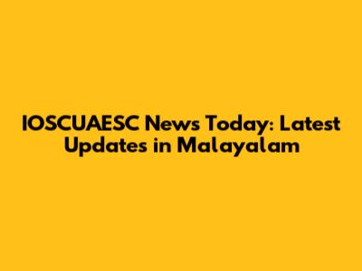 IOSCUAESC News Today: Latest Updates in Malayalam