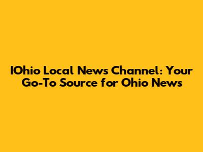IOhio Local News Channel: Your Go-To Source for Ohio News