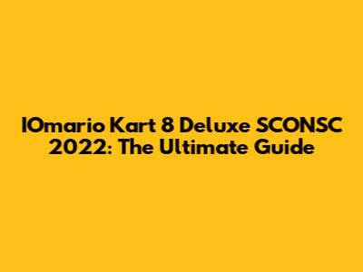 IOmario Kart 8 Deluxe SCONSC 2022: The Ultimate Guide
