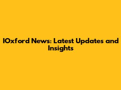 IOxford News: Latest Updates and Insights