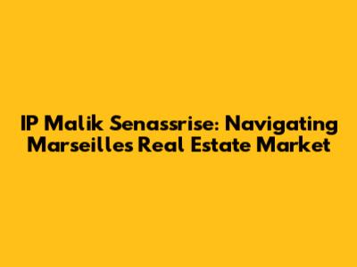 IP Malik Senassrise: Navigating Marseille's Real Estate Market
