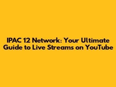 IPAC 12 Network: Your Ultimate Guide to Live Streams on YouTube