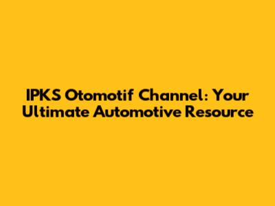 IPKS Otomotif Channel: Your Ultimate Automotive Resource