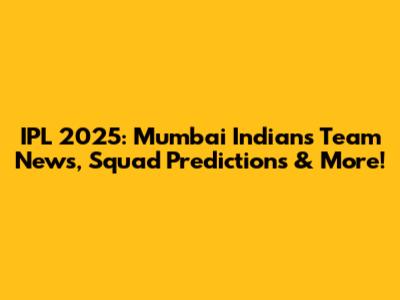 IPL 2025: Mumbai Indians Team News, Squad Predictions & More!