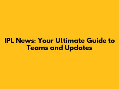 IPL News: Your Ultimate Guide to Teams and Updates