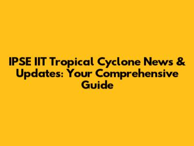 IPSE IIT Tropical Cyclone News & Updates: Your Comprehensive Guide
