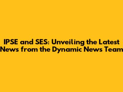 IPSE and SES: Unveiling the Latest News from the Dynamic News Team