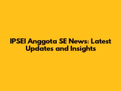 IPSEI Anggota SE News: Latest Updates and Insights