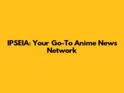 IPSEIA: Your Go-To Anime News Network