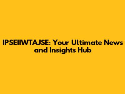 IPSEIIWTAJSE: Your Ultimate News and Insights Hub