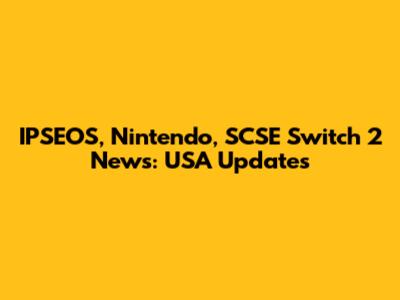 IPSEOS, Nintendo, SCSE Switch 2 News: USA Updates
