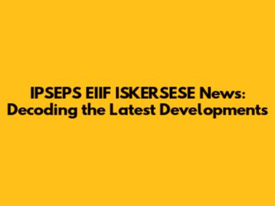 IPSEPS EIIF ISKERSESE News: Decoding the Latest Developments