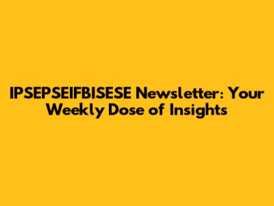 IPSEPSEIFBISESE Newsletter: Your Weekly Dose of Insights