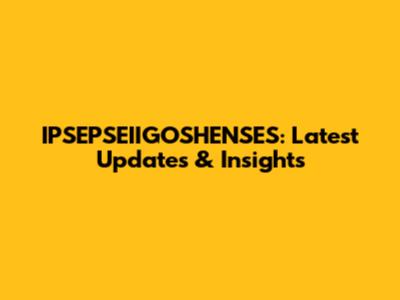 IPSEPSEIIGOSHENSES: Latest Updates & Insights