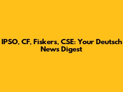 IPSO, CF, Fiskers, CSE: Your Deutsch News Digest
