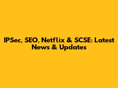 IPSec, SEO, Netflix & SCSE: Latest News & Updates