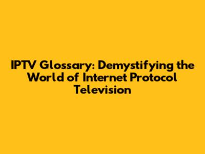 IPTV Glossary: Demystifying the World of Internet Protocol Television