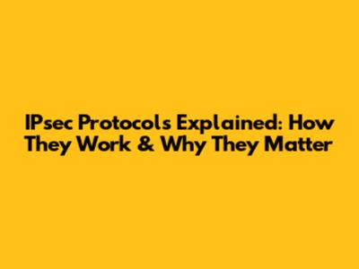 IPsec Protocols Explained: How They Work & Why They Matter