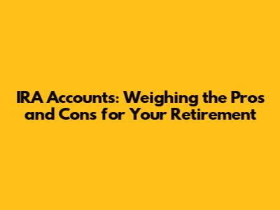 IRA Accounts: Weighing the Pros and Cons for Your Retirement
