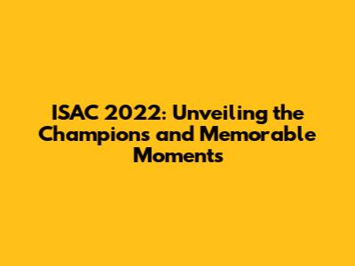 ISAC 2022: Unveiling the Champions and Memorable Moments