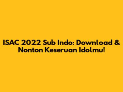 ISAC 2022 Sub Indo: Download & Nonton Keseruan Idolmu!