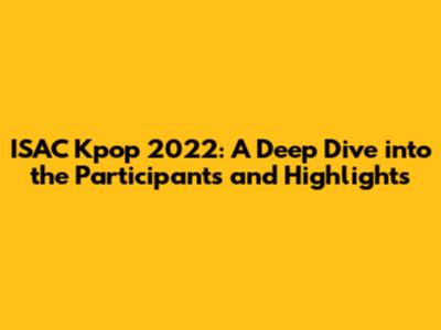 ISAC Kpop 2022: A Deep Dive into the Participants and Highlights
