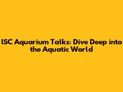 ISC Aquarium Talks: Dive Deep into the Aquatic World