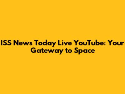 ISS News Today Live YouTube: Your Gateway to Space